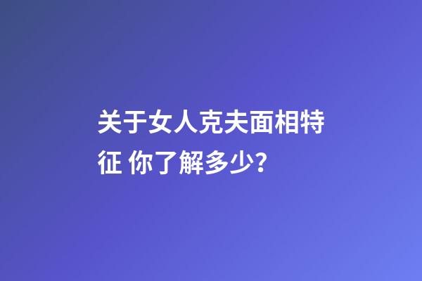 关于女人克夫面相特征 你了解多少？
